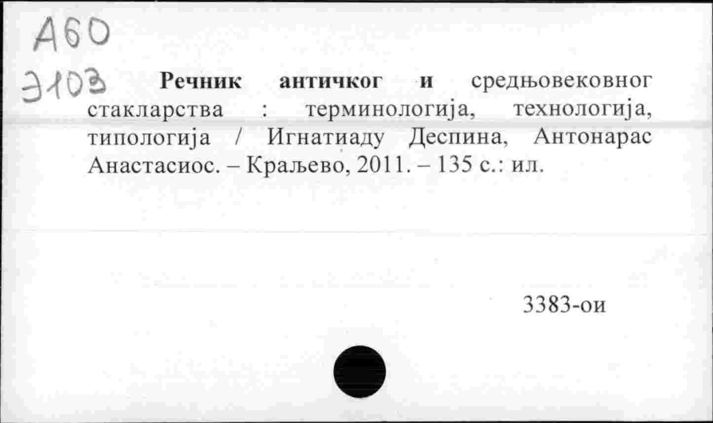 ﻿Д60
Речник античког и средњовековног стакларства : терминологија, технологи) а,
типологија / Игнатиаду Деспина, Антонарас Анастасиос. - Краљево, 2011. - 135 с.: ил.
3383-ои